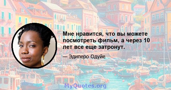 Мне нравится, что вы можете посмотреть фильм, а через 10 лет все еще затронут.