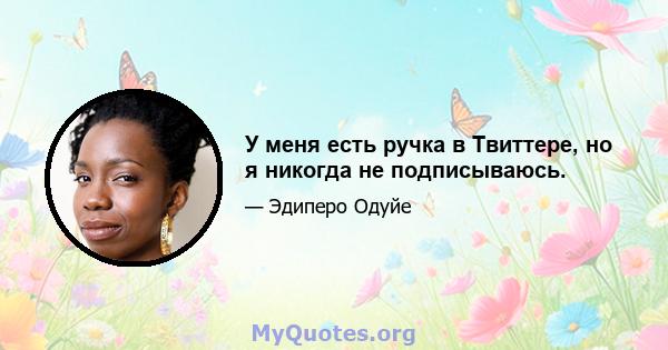 У меня есть ручка в Твиттере, но я никогда не подписываюсь.