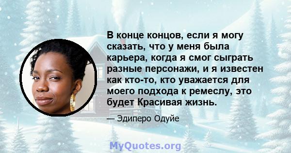 В конце концов, если я могу сказать, что у меня была карьера, когда я смог сыграть разные персонажи, и я известен как кто-то, кто уважается для моего подхода к ремеслу, это будет Красивая жизнь.