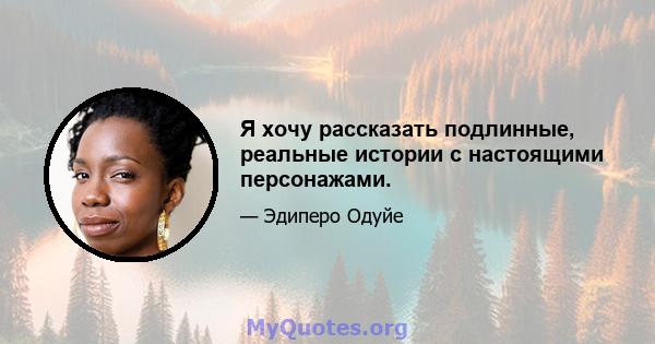 Я хочу рассказать подлинные, реальные истории с настоящими персонажами.