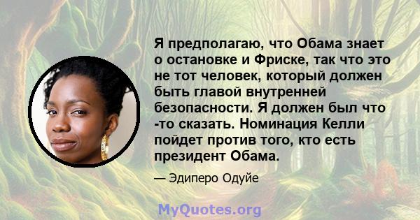 Я предполагаю, что Обама знает о остановке и Фриске, так что это не тот человек, который должен быть главой внутренней безопасности. Я должен был что -то сказать. Номинация Келли пойдет против того, кто есть президент