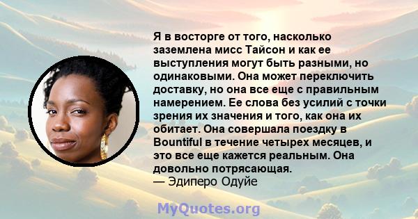 Я в восторге от того, насколько заземлена мисс Тайсон и как ее выступления могут быть разными, но одинаковыми. Она может переключить доставку, но она все еще с правильным намерением. Ее слова без усилий с точки зрения