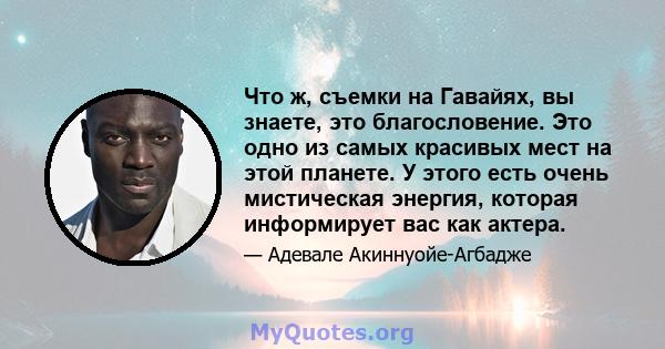 Что ж, съемки на Гавайях, вы знаете, это благословение. Это одно из самых красивых мест на этой планете. У этого есть очень мистическая энергия, которая информирует вас как актера.