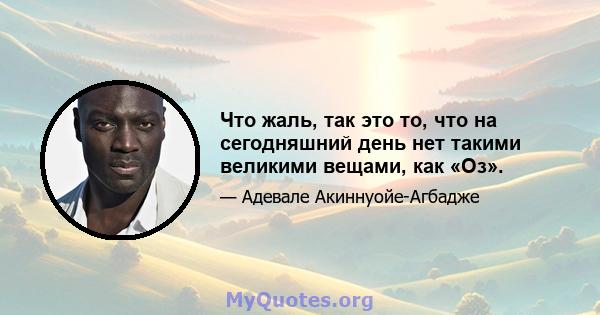 Что жаль, так это то, что на сегодняшний день нет такими великими вещами, как «Оз».