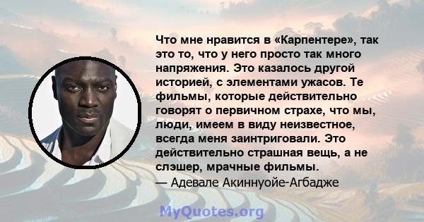 Что мне нравится в «Карпентере», так это то, что у него просто так много напряжения. Это казалось другой историей, с элементами ужасов. Те фильмы, которые действительно говорят о первичном страхе, что мы, люди, имеем в