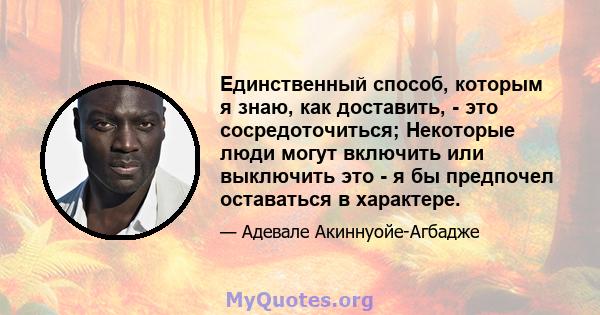 Единственный способ, которым я знаю, как доставить, - это сосредоточиться; Некоторые люди могут включить или выключить это - я бы предпочел оставаться в характере.