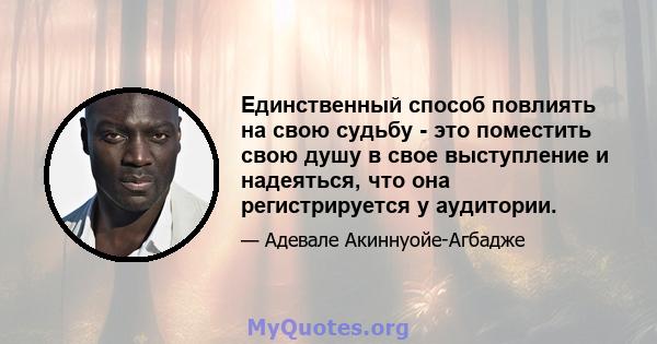 Единственный способ повлиять на свою судьбу - это поместить свою душу в свое выступление и надеяться, что она регистрируется у аудитории.