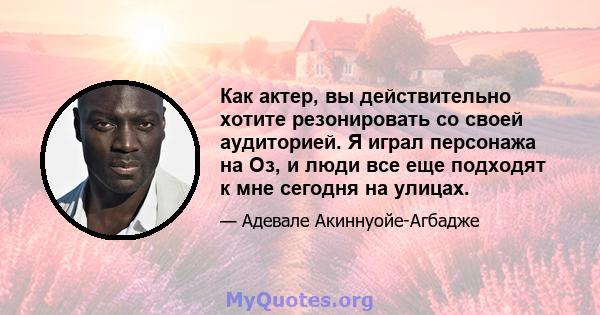 Как актер, вы действительно хотите резонировать со своей аудиторией. Я играл персонажа на Оз, и люди все еще подходят к мне сегодня на улицах.