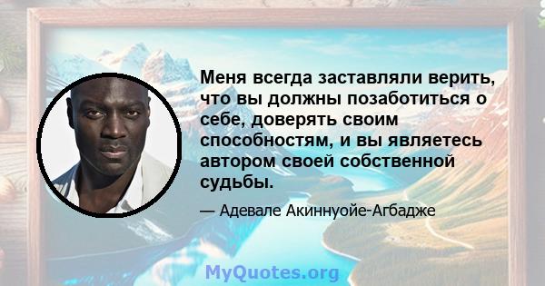 Меня всегда заставляли верить, что вы должны позаботиться о себе, доверять своим способностям, и вы являетесь автором своей собственной судьбы.