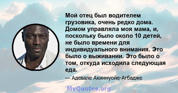 Мой отец был водителем грузовика, очень редко дома. Домом управляла моя мама, и, поскольку было около 10 детей, не было времени для индивидуального внимания. Это было о выживании. Это было о том, откуда исходила