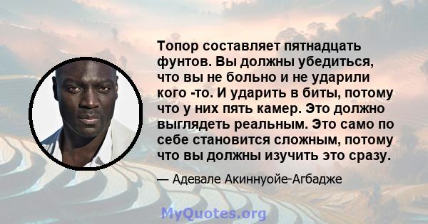 Топор составляет пятнадцать фунтов. Вы должны убедиться, что вы не больно и не ударили кого -то. И ударить в биты, потому что у них пять камер. Это должно выглядеть реальным. Это само по себе становится сложным, потому