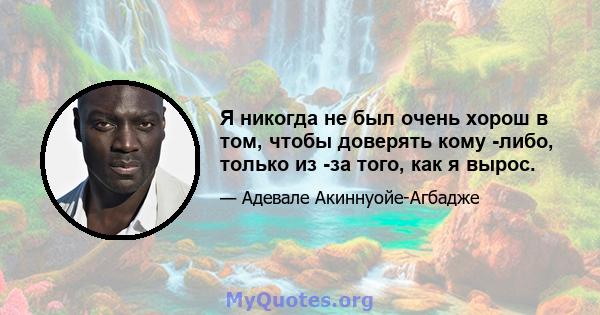 Я никогда не был очень хорош в том, чтобы доверять кому -либо, только из -за того, как я вырос.