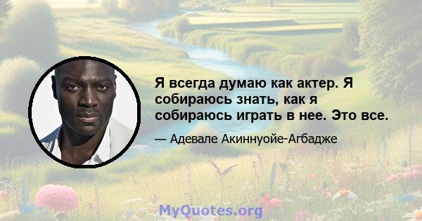 Я всегда думаю как актер. Я собираюсь знать, как я собираюсь играть в нее. Это все.