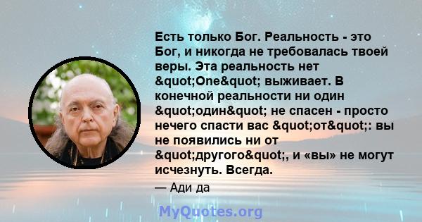 Есть только Бог. Реальность - это Бог, и никогда не требовалась твоей веры. Эта реальность нет "One" выживает. В конечной реальности ни один "один" не спасен - просто нечего спасти вас