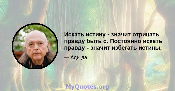 Искать истину - значит отрицать правду быть с. Постоянно искать правду - значит избегать истины.