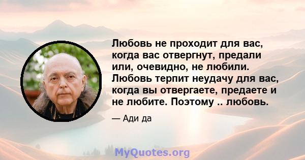 Любовь не проходит для вас, когда вас отвергнут, предали или, очевидно, не любили. Любовь терпит неудачу для вас, когда вы отвергаете, предаете и не любите. Поэтому .. любовь.