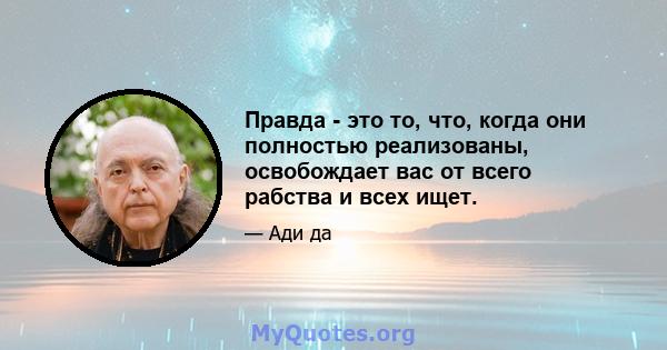 Правда - это то, что, когда они полностью реализованы, освобождает вас от всего рабства и всех ищет.