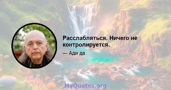 Расслабляться. Ничего не контролируется.