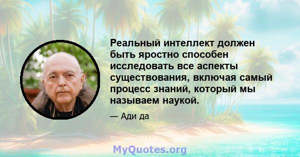 Реальный интеллект должен быть яростно способен исследовать все аспекты существования, включая самый процесс знаний, который мы называем наукой.