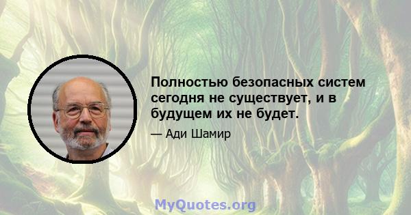 Полностью безопасных систем сегодня не существует, и в будущем их не будет.