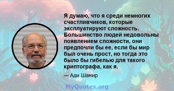 Я думаю, что я среди немногих счастливчиков, которые эксплуатируют сложность. Большинство людей недовольны появлением сложности, они предпочли бы ее, если бы мир был очень прост, но тогда это было бы гибелью для такого