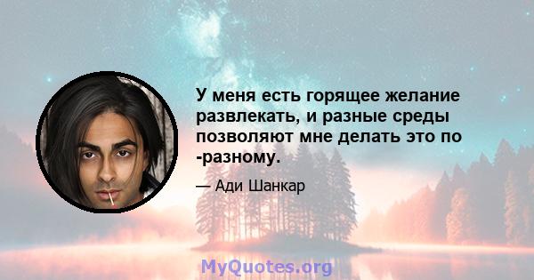 У меня есть горящее желание развлекать, и разные среды позволяют мне делать это по -разному.