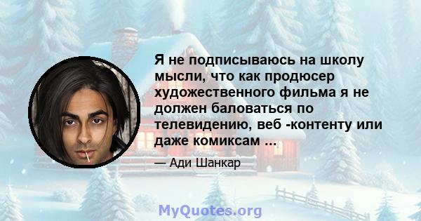 Я не подписываюсь на школу мысли, что как продюсер художественного фильма я не должен баловаться по телевидению, веб -контенту или даже комиксам ...