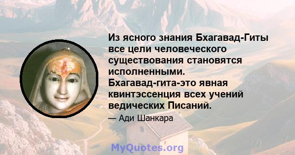 Из ясного знания Бхагавад-Гиты все цели человеческого существования становятся исполненными. Бхагавад-гита-это явная квинтэссенция всех учений ведических Писаний.