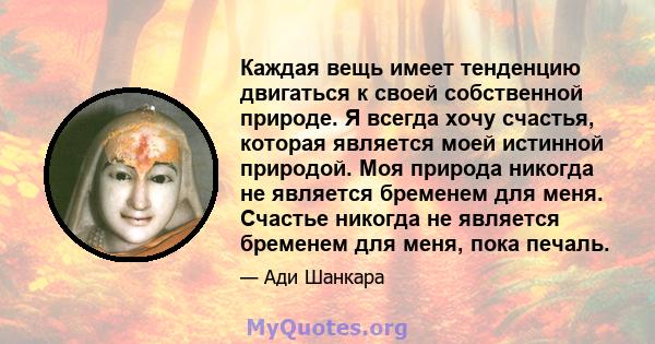 Каждая вещь имеет тенденцию двигаться к своей собственной природе. Я всегда хочу счастья, которая является моей истинной природой. Моя природа никогда не является бременем для меня. Счастье никогда не является бременем