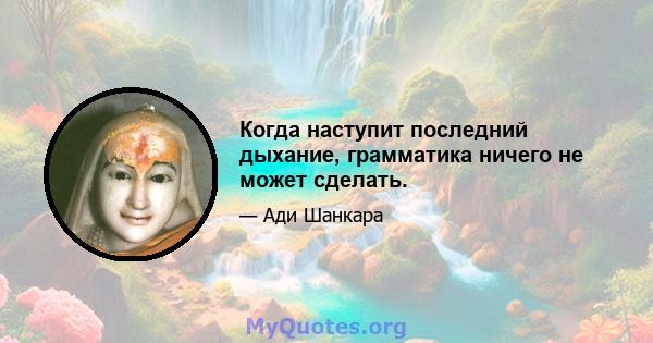 Когда наступит последний дыхание, грамматика ничего не может сделать.