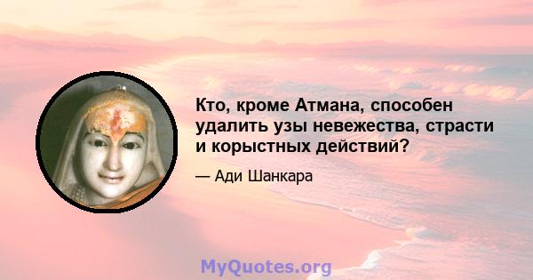 Кто, кроме Атмана, способен удалить узы невежества, страсти и корыстных действий?