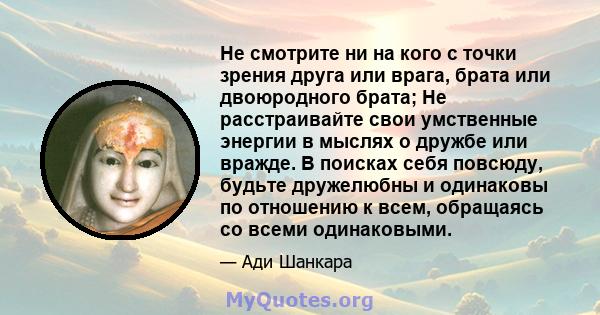 Не смотрите ни на кого с точки зрения друга или врага, брата или двоюродного брата; Не расстраивайте свои умственные энергии в мыслях о дружбе или вражде. В поисках себя повсюду, будьте дружелюбны и одинаковы по