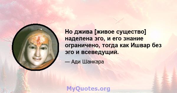 Но джива [живое существо] наделена эго, и его знание ограничено, тогда как Ишвар без эго и всеведущий.