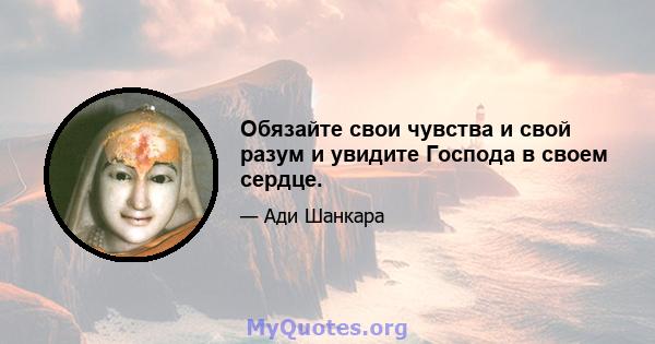 Обязайте свои чувства и свой разум и увидите Господа в своем сердце.