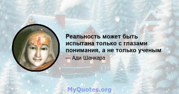 Реальность может быть испытана только с глазами понимания, а не только ученым