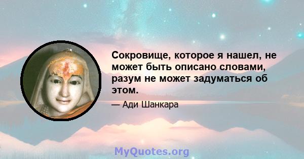 Сокровище, которое я нашел, не может быть описано словами, разум не может задуматься об этом.