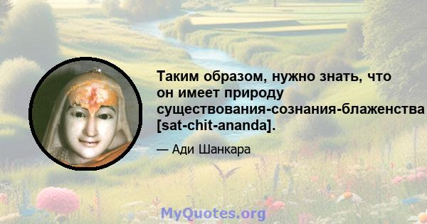 Таким образом, нужно знать, что он имеет природу существования-сознания-блаженства [sat-chit-ananda].