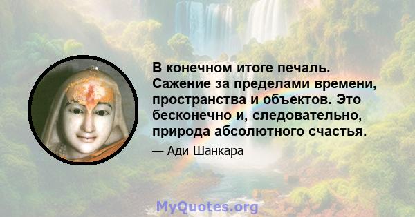 В конечном итоге печаль. Сажение за пределами времени, пространства и объектов. Это бесконечно и, следовательно, природа абсолютного счастья.