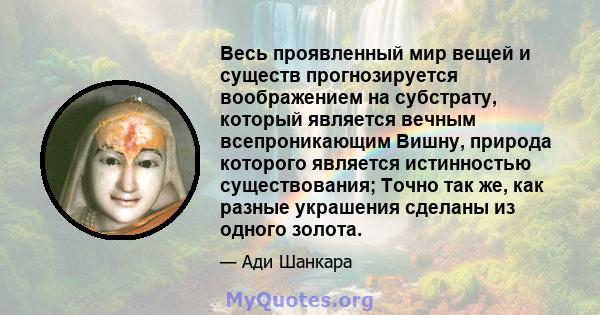 Весь проявленный мир вещей и существ прогнозируется воображением на субстрату, который является вечным всепроникающим Вишну, природа которого является истинностью существования; Точно так же, как разные украшения