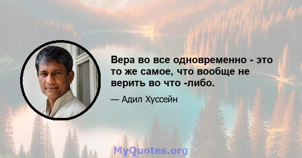 Вера во все одновременно - это то же самое, что вообще не верить во что -либо.