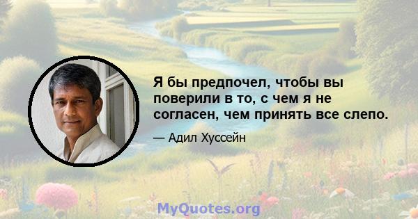 Я бы предпочел, чтобы вы поверили в то, с чем я не согласен, чем принять все слепо.