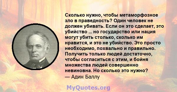 Сколько нужно, чтобы метаморфозное зло в праведность? Один человек не должен убивать. Если он это сделает, это убийство ... но государство или нация могут убить столько, сколько им нравится, и это не убийство. Это