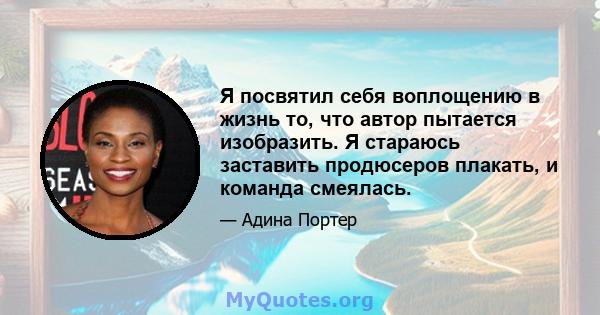 Я посвятил себя воплощению в жизнь то, что автор пытается изобразить. Я стараюсь заставить продюсеров плакать, и команда смеялась.