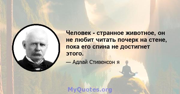 Человек - странное животное, он не любит читать почерк на стене, пока его спина не достигнет этого.