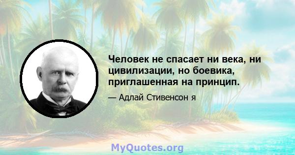 Человек не спасает ни века, ни цивилизации, но боевика, приглашенная на принцип.