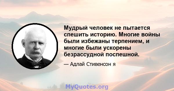 Мудрый человек не пытается спешить историю. Многие войны были избежаны терпением, и многие были ускорены безрассудной поспешной.