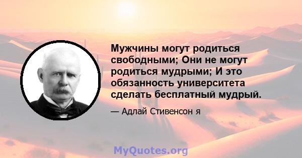 Мужчины могут родиться свободными; Они не могут родиться мудрыми; И это обязанность университета сделать бесплатный мудрый.