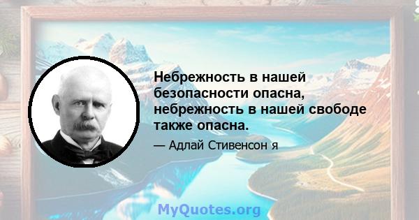 Небрежность в нашей безопасности опасна, небрежность в нашей свободе также опасна.