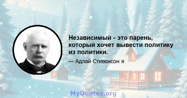 Независимый - это парень, который хочет вывести политику из политики.