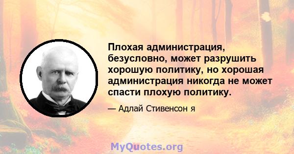 Плохая администрация, безусловно, может разрушить хорошую политику, но хорошая администрация никогда не может спасти плохую политику.